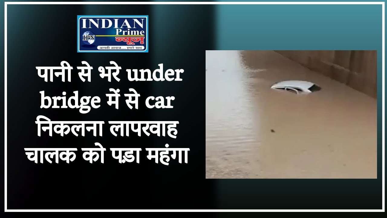 IPN NEWS –  पानी से भरे under bridge में से car निकलना लापरवाह चालक को पड़ा महंगा !