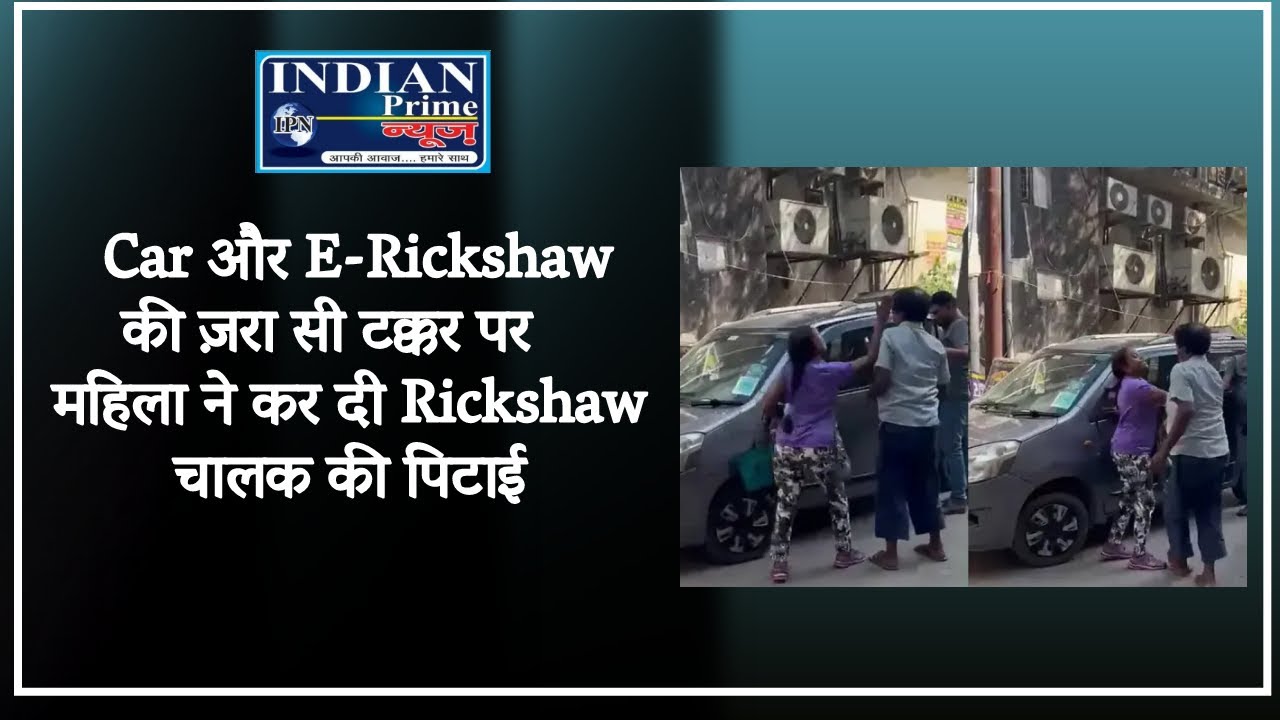 IPN NEWS –  Car और E-Rickshaw की ज़रा सी टक्कर पर महिला ने कर दी Rickshaw चालक की पिटाई !